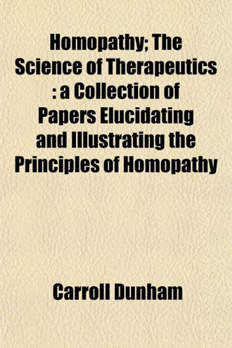 Homopathy; The Science of Therapeutics: a Collection of Papers Elucidating and Illustrating the Principles of Homopathy (9781152781504) by Dunham, Carroll