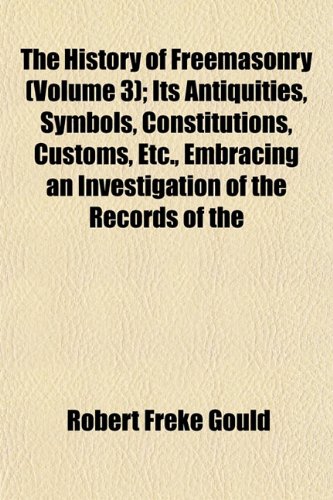 The History of Freemasonry (Volume 3); Its Antiquities, Symbols, Constitutions, Customs, Etc., Embracing an Investigation of the Records of the (9781152783003) by Gould, Robert Freke