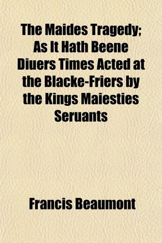 The Maides Tragedy; As It Hath Beene Diuers Times Acted at the Blacke-Friers by the Kings Maiesties Seruants (9781152783836) by Beaumont, Francis