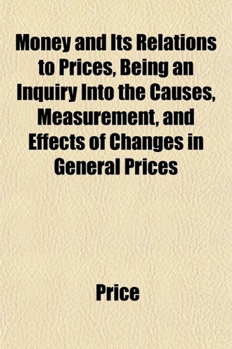 Money and Its Relations to Prices, Being an Inquiry Into the Causes, Measurement, and Effects of Changes in General Prices (9781152788657) by Price