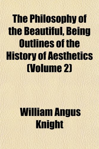 The Philosophy of the Beautiful, Being Outlines of the History of Aesthetics (Volume 2) (9781152791930) by Knight, William Angus