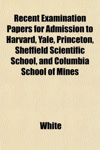 Recent Examination Papers for Admission to Harvard, Yale, Princeton, Sheffield Scientific School, and Columbia School of Mines (9781152793842) by White