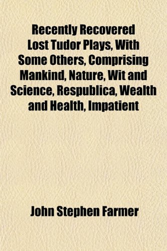 Recently Recovered Lost Tudor Plays, With Some Others, Comprising Mankind, Nature, Wit and Science, Respublica, Wealth and Health, Impatient (9781152793965) by Farmer, John Stephen