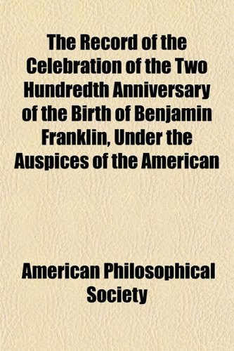 The Record of the Celebration of the Two Hundredth Anniversary of the Birth of Benjamin Franklin, Under the Auspices of the American (9781152794054) by American Philosophical Society