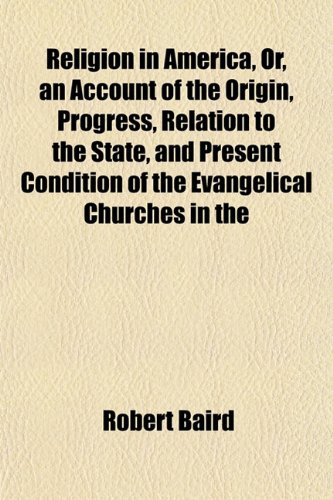 Religion in America, Or, an Account of the Origin, Progress, Relation to the State, and Present Condition of the Evangelical Churches in the (9781152797673) by Baird, Robert