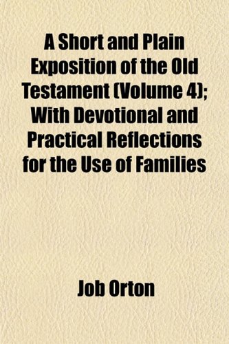 A Short and Plain Exposition of the Old Testament (Volume 4); With Devotional and Practical Reflections for the Use of Families (9781152804807) by Orton, Job