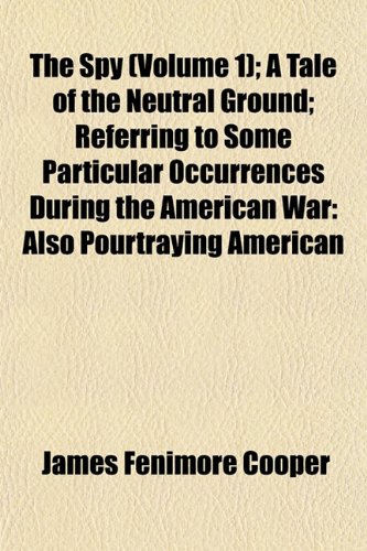 The Spy (Volume 1); A Tale of the Neutral Ground; Referring to Some Particular Occurrences During the American War: Also Pourtraying American (9781152807143) by Cooper, James Fenimore