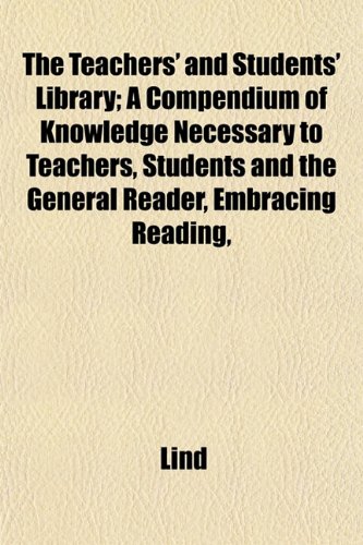 The Teachers' and Students' Library; A Compendium of Knowledge Necessary to Teachers, Students and the General Reader, Embracing Reading, (9781152811188) by Lind