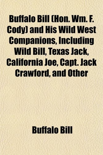 Buffalo Bill (Hon. Wm. F. Cody) and His Wild West Companions, Including Wild Bill, Texas Jack, California Joe, Capt. Jack Crawford, and Other (9781152816374) by Buffalo Bill