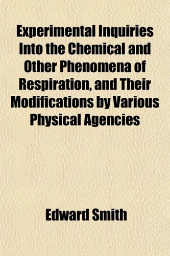 Experimental Inquiries Into the Chemical and Other Phenomena of Respiration, and Their Modifications by Various Physical Agencies (9781152816701) by Smith, Edward