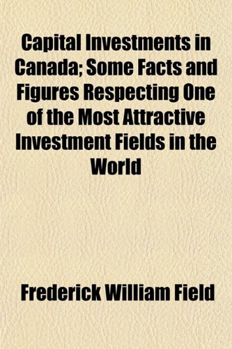 Capital Investments in Canada; Some Facts and Figures Respecting One of the Most Attractive Investment Fields in the World (9781152818392) by Field, Frederick William