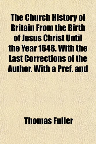 The Church History of Britain From the Birth of Jesus Christ Until the Year 1648. With the Last Corrections of the Author. With a Pref. and (9781152819559) by Fuller, Thomas