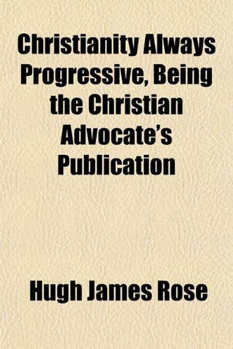 Christianity Always Progressive, Being the Christian Advocate's Publication (9781152820791) by Rose, Hugh James