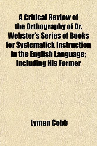 A Critical Review of the Orthography of Dr. Webster's Series of Books for Systematick Instruction in the English Language; Including His Former (9781152822627) by Cobb, Lyman