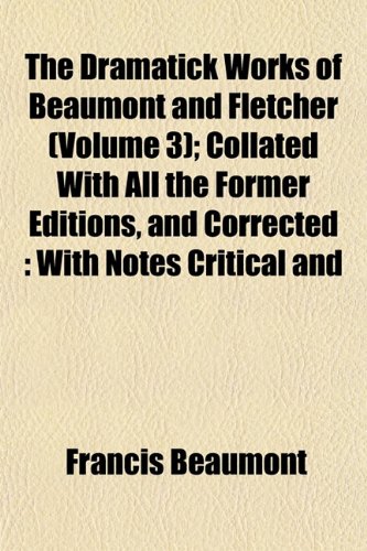 The Dramatick Works of Beaumont and Fletcher (Volume 3); Collated With All the Former Editions, and Corrected: With Notes Critical and (9781152823396) by Beaumont, Francis