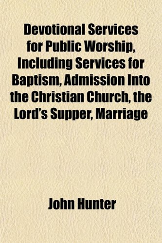 Devotional Services for Public Worship, Including Services for Baptism, Admission Into the Christian Church, the Lord's Supper, Marriage (9781152824232) by Hunter, John