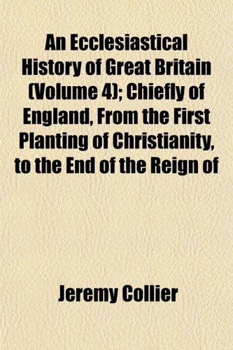 An Ecclesiastical History of Great Britain (Volume 4); Chiefly of England, From the First Planting of Christianity, to the End of the Reign of (9781152824751) by Collier, Jeremy