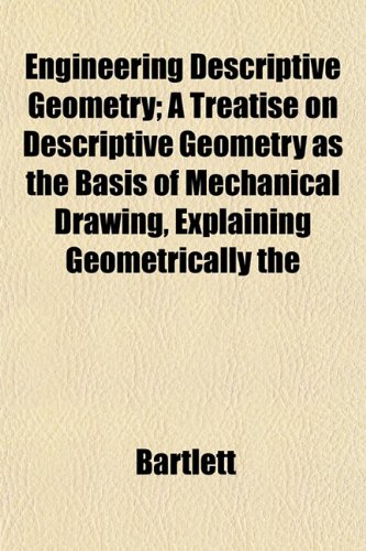 Engineering Descriptive Geometry; A Treatise on Descriptive Geometry as the Basis of Mechanical Drawing, Explaining Geometrically the (9781152825666) by Bartlett