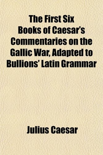 The First Six Books of Caesar's Commentaries on the Gallic War, Adapted to Bullions' Latin Grammar (9781152826595) by Caesar, Julius