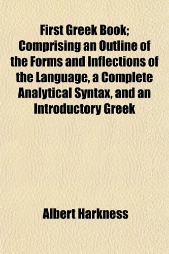 First Greek Book; Comprising an Outline of the Forms and Inflections of the Language, a Complete Analytical Syntax, and an Introductory Greek (9781152827301) by Harkness, Albert