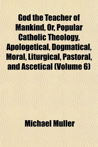 God the Teacher of Mankind, Or, Popular Catholic Theology, Apologetical, Dogmatical, Moral, Liturgical, Pastoral, and Ascetical (Volume 6) (9781152830264) by MÃ¼ller, Michael