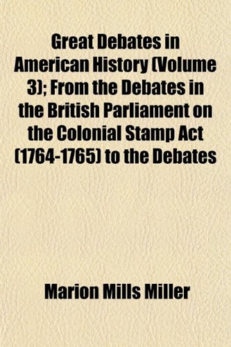 Great Debates in American History (Volume 3); From the Debates in the British Parliament on the Colonial Stamp Act (1764-1765) to the Debates (9781152830646) by Miller, Marion Mills