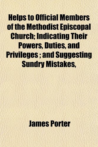 Helps to Official Members of the Methodist Episcopal Church; Indicating Their Powers, Duties, and Privileges ; and Suggesting Sundry Mistakes, (9781152831209) by Porter, James