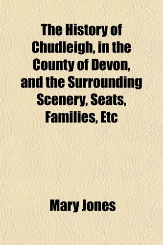 The History of Chudleigh, in the County of Devon, and the Surrounding Scenery, Seats, Families, Etc (9781152833869) by Jones, Mary
