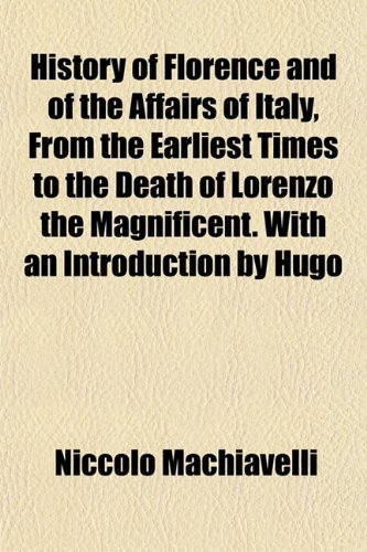 History of Florence and of the Affairs of Italy, From the Earliest Times to the Death of Lorenzo the Magnificent. With an Introduction by Hugo (9781152834279) by Machiavelli, NiccolÃ²