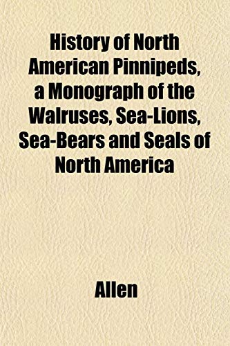 History of North American Pinnipeds, a Monograph of the Walruses, Sea-Lions, Sea-Bears and Seals of North America (9781152834446) by Allen