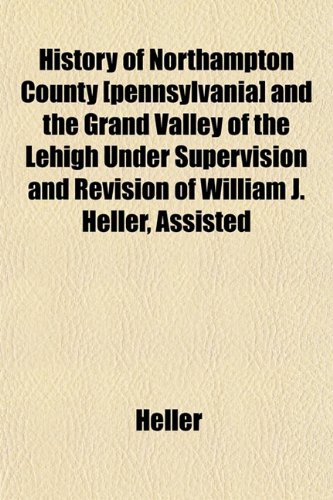 History of Northampton County [pennsylvania] and the Grand Valley of the Lehigh Under Supervision and Revision of William J. Heller, Assisted (9781152834521) by Heller