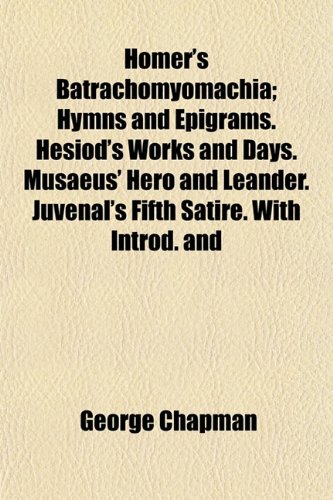 Homer's Batrachomyomachia; Hymns and Epigrams. Hesiod's Works and Days. Musaeus' Hero and Leander. Juvenal's Fifth Satire. With Introd. and (9781152835504) by Chapman, George