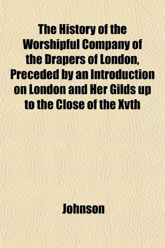 The History of the Worshipful Company of the Drapers of London, Preceded by an Introduction on London and Her Gilds Up to the Close of the Xvth (9781152836358) by Johnson