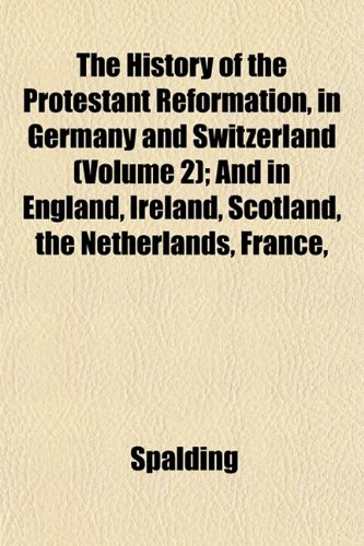 The History of the Protestant Reformation, in Germany and Switzerland (Volume 2); And in England, Ireland, Scotland, the Netherlands, France, (9781152836679) by Spalding