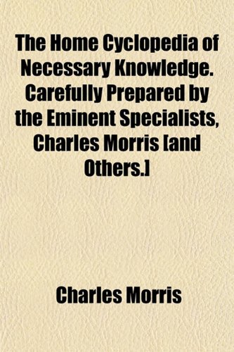 The Home Cyclopedia of Necessary Knowledge. Carefully Prepared by the Eminent Specialists, Charles Morris [and Others.] (9781152836877) by Morris, Charles