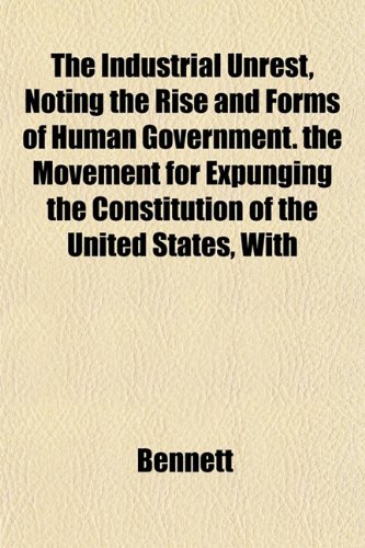 The Industrial Unrest, Noting the Rise and Forms of Human Government. the Movement for Expunging the Constitution of the United States, With (9781152838864) by Bennett