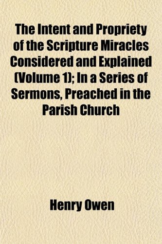 The Intent and Propriety of the Scripture Miracles Considered and Explained (Volume 1); In a Series of Sermons, Preached in the Parish Church (9781152840263) by Owen, Henry