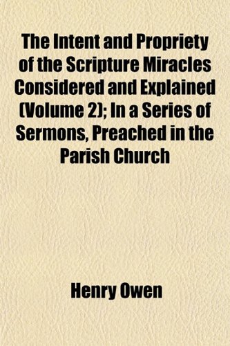 The Intent and Propriety of the Scripture Miracles Considered and Explained (Volume 2); In a Series of Sermons, Preached in the Parish Church (9781152840287) by Owen, Henry