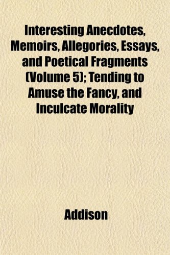 Interesting Anecdotes, Memoirs, Allegories, Essays, and Poetical Fragments (Volume 5); Tending to Amuse the Fancy, and Inculcate Morality (9781152840768) by Addison
