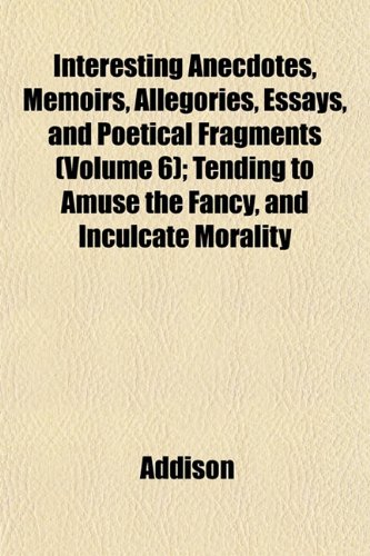Interesting Anecdotes, Memoirs, Allegories, Essays, and Poetical Fragments (Volume 6); Tending to Amuse the Fancy, and Inculcate Morality (9781152840782) by Addison