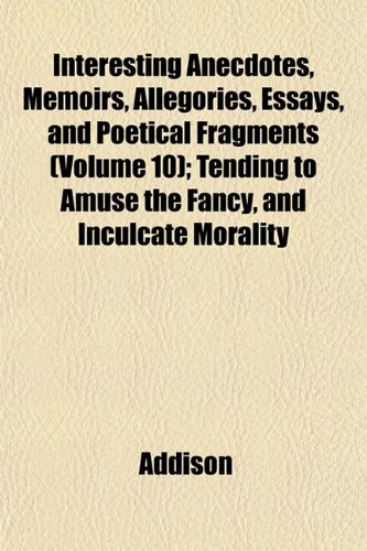 Interesting Anecdotes, Memoirs, Allegories, Essays, and Poetical Fragments (Volume 10); Tending to Amuse the Fancy, and Inculcate Morality (9781152840867) by Addison