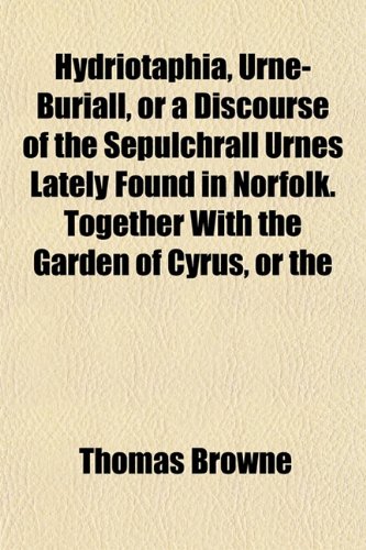 Hydriotaphia, Urne-Buriall, or a Discourse of the Sepulchrall Urnes Lately Found in Norfolk. Together With the Garden of Cyrus, or the (9781152842618) by Browne, Thomas