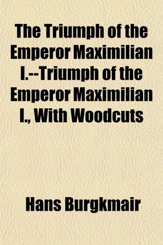 The Triumph of the Emperor Maximilian I.--Triumph of the Emperor Maximilian I., With Woodcuts (9781152844087) by Burgkmair, Hans