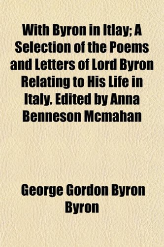 With Byron in Itlay; A Selection of the Poems and Letters of Lord Byron Relating to His Life in Italy. Edited by Anna Benneson McMahan (9781152844636) by Byron, George Gordon