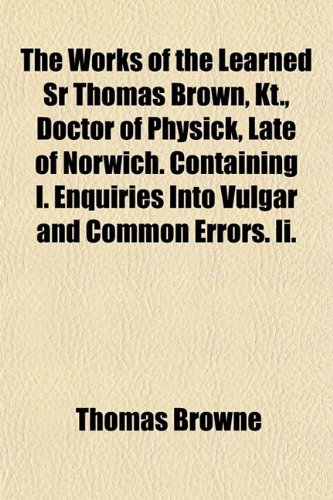 The Works of the Learned Sr Thomas Brown, Kt., Doctor of Physick, Late of Norwich. Containing I. Enquiries Into Vulgar and Common Errors. Ii. (9781152844735) by Browne, Thomas