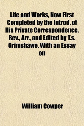 Life and Works, Now First Completed by the Introd. of His Private Correspondence. Rev., Arr., and Edited by T.s. Grimshawe. With an Essay on (9781152847972) by Cowper, William