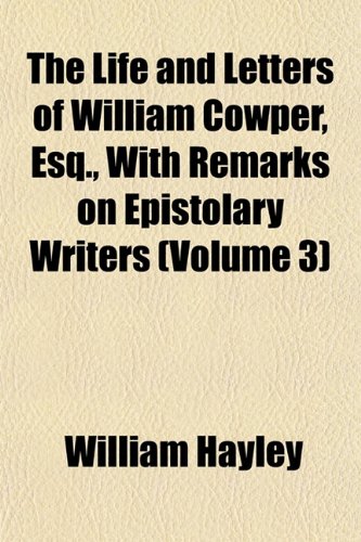 The Life and Letters of William Cowper, Esq., with Remarks on Epistolary Writers (Volume 3) (9781152848863) by Hayley, William