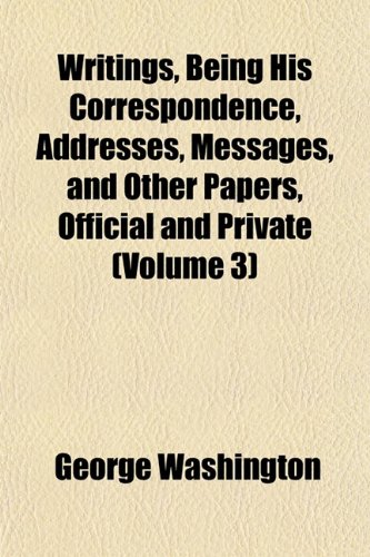 Writings, Being His Correspondence, Addresses, Messages, and Other Papers, Official and Private (Volume 3) (9781152849723) by Washington, George