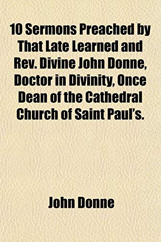10 Sermons Preached by That Late Learned and Rev. Divine John Donne, Doctor in Divinity, Once Dean of the Cathedral Church of Saint Paul's. (9781152852815) by Donne, John
