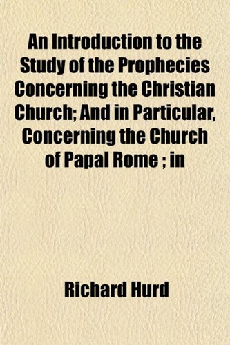 An Introduction to the Study of the Prophecies Concerning the Christian Church; And in Particular, Concerning the Church of Papal Rome ; in (9781152854451) by Hurd, Richard